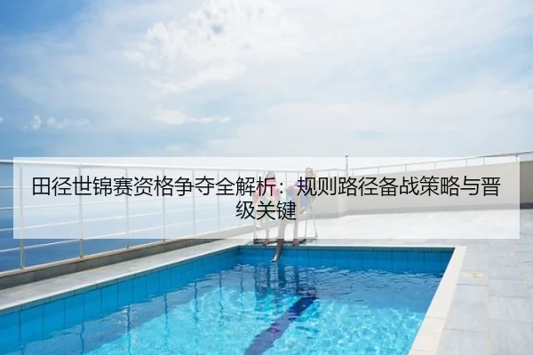 田径世锦赛资格争夺全解析：规则路径备战策略与晋级关键