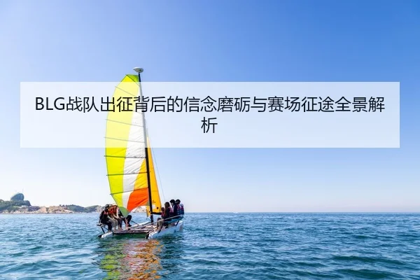 BLG战队出征背后的信念磨砺与赛场征途全景解析