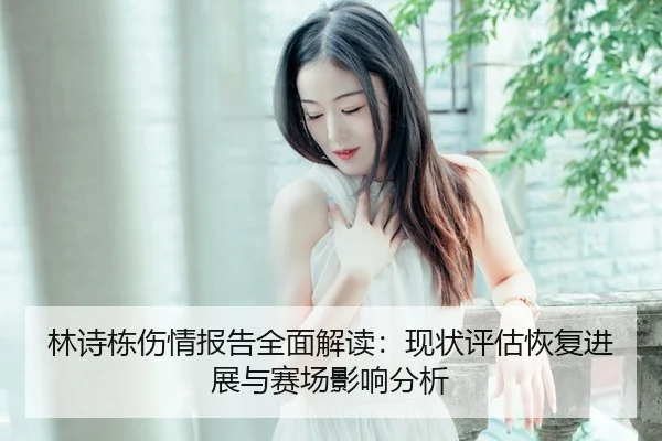 林诗栋伤情报告全面解读：现状评估恢复进展与赛场影响分析