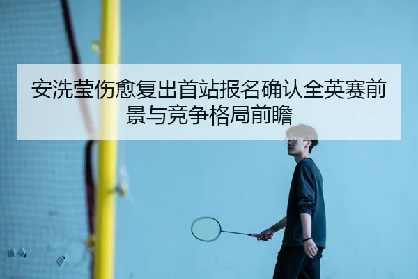 安洗莹伤愈复出首站报名确认全英赛前景与竞争格局前瞻