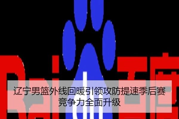 辽宁男篮外线回暖引领攻防提速季后赛竞争力全面升级
