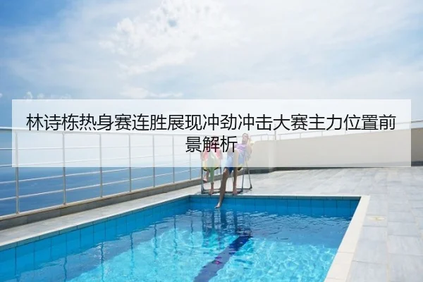林诗栋热身赛连胜展现冲劲冲击大赛主力位置前景解析