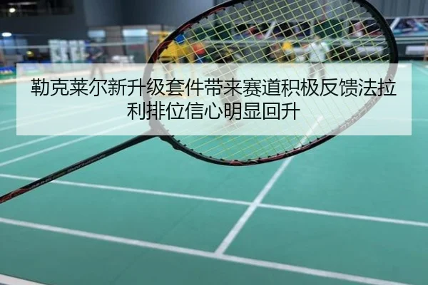 勒克莱尔新升级套件带来赛道积极反馈法拉利排位信心明显回升