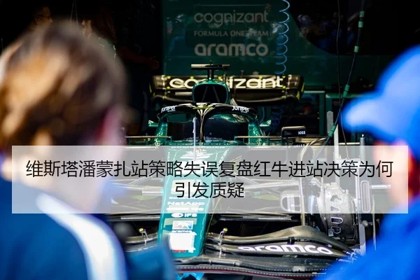维斯塔潘蒙扎站策略失误复盘红牛进站决策为何引发质疑