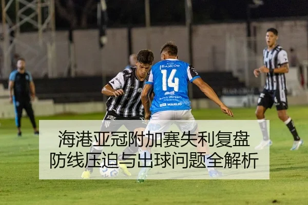 海港亚冠附加赛失利复盘 防线压迫与出球问题全解析