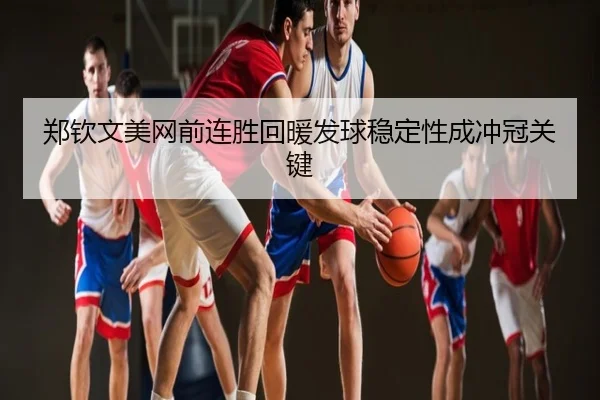 郑钦文美网前连胜回暖发球稳定性成冲冠关键