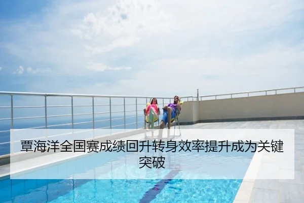 覃海洋全国赛成绩回升转身效率提升成为关键突破