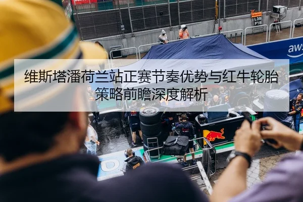 维斯塔潘荷兰站正赛节奏优势与红牛轮胎策略前瞻深度解析