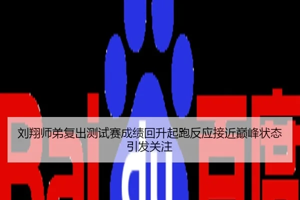 刘翔师弟复出测试赛成绩回升起跑反应接近巅峰状态引发关注